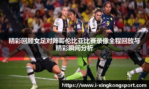 精彩回顾女足对阵哥伦比亚比赛录像全程回放与精彩瞬间分析