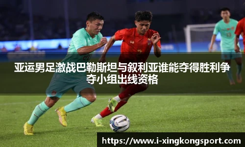 亚运男足激战巴勒斯坦与叙利亚谁能夺得胜利争夺小组出线资格